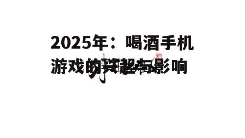 2025年：喝酒手机游戏的兴起与影响