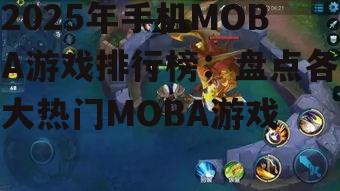 2025年手机MOBA游戏排行榜：盘点各大热门MOBA游戏
