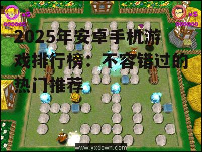 2025年安卓手机游戏排行榜：不容错过的热门推荐