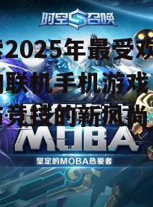 探索2025年最受欢迎的联机手机游戏：社交与竞技的新风尚