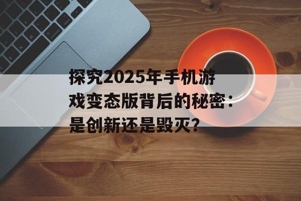 探究2025年手机游戏变态版背后的秘密：是创新还是毁灭？