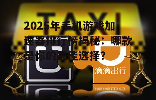 2025年手机游戏加速器排行榜揭秘：哪款是你的最佳选择？