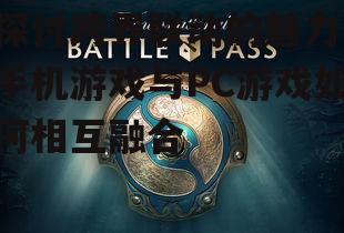 探讨跨界联动的魅力:手机游戏与PC游戏如何相互融合