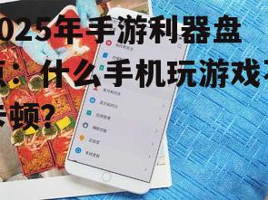 2025年手游利器盘点:什么手机玩游戏不卡顿?