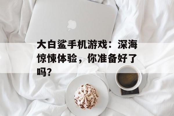 大白鲨手机游戏：深海惊悚体验，你准备好了吗？
