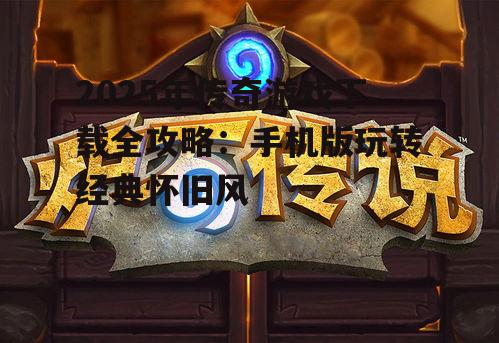 2025年传奇游戏下载全攻略：手机版玩转经典怀旧风