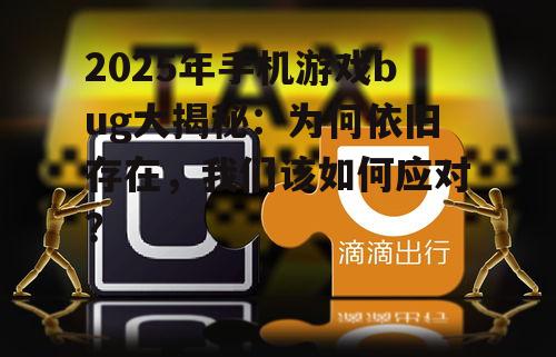 2025年手机游戏bug大揭秘：为何依旧存在，我们该如何应对？