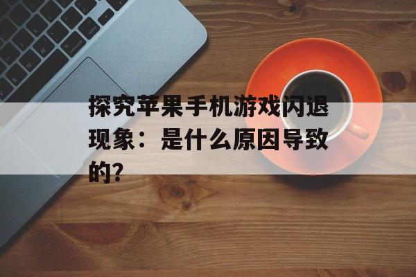 探究苹果手机游戏闪退现象：是什么原因导致的？
