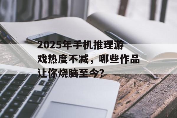 2025年手机推理游戏热度不减，哪些作品让你烧脑至今？