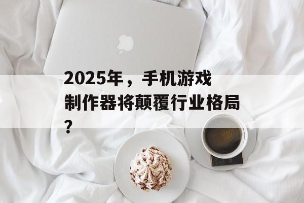 2025年，手机游戏制作器将颠覆行业格局？