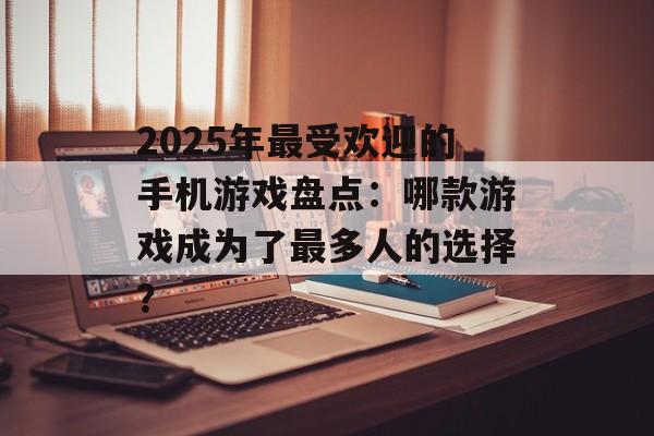 2025年最受欢迎的手机游戏盘点：哪款游戏成为了最多人的选择？