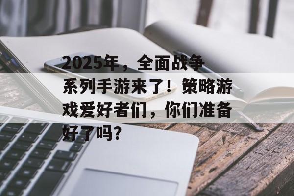 2025年，全面战争系列手游来了！策略游戏爱好者们，你们准备好了吗？