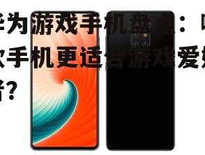 华为游戏手机盘点：哪款手机更适合游戏爱好者？
