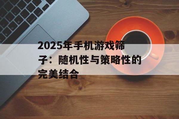 2025年手机游戏筛子：随机性与策略性的完美结合