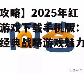 【攻略】2025年红警游戏下载手机版：重温经典战略游戏魅力