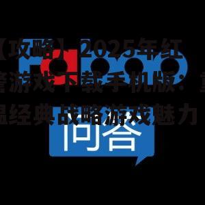 【攻略】2025年红警游戏下载手机版:重温经典战略游戏魅力