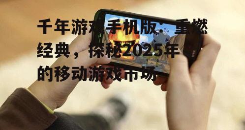 千年游戏手机版：重燃经典，探秘2025年的移动游戏市场