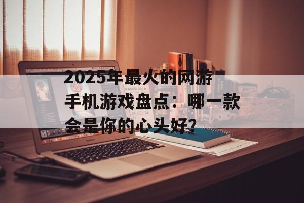 2025年最火的网游手机游戏盘点：哪一款会是你的心头好？