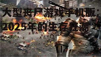 大型丧尸游戏手机版：2025年的生存狂潮
