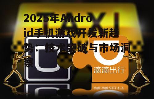 2025年Android手机游戏开发新趋势:技术突破与市场洞察