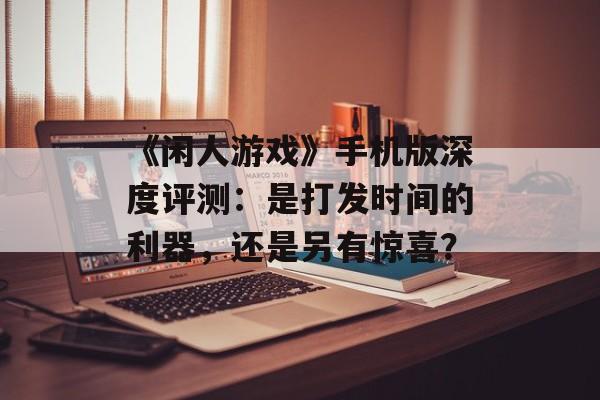《闲人游戏》手机版深度评测：是打发时间的利器，还是另有惊喜？