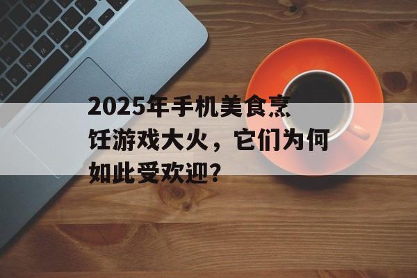 2025年手机美食烹饪游戏大火，它们为何如此受欢迎？