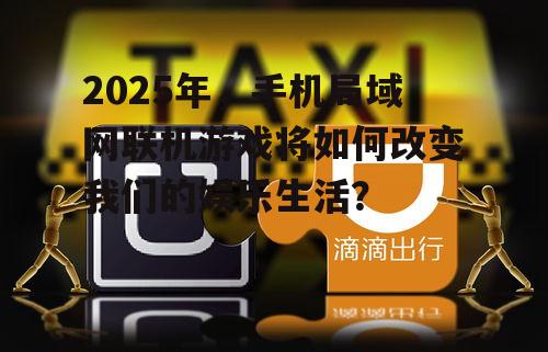 2025年，手机局域网联机游戏将如何改变我们的娱乐生活？