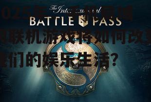 2025年,手机局域网联机游戏将如何改变我们的娱乐生活?