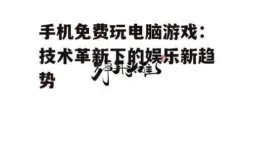 手机免费玩电脑游戏：技术革新下的娱乐新趋势