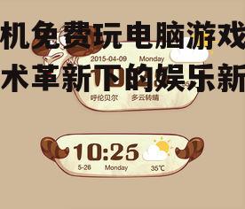 手机免费玩电脑游戏:技术革新下的娱乐新趋势