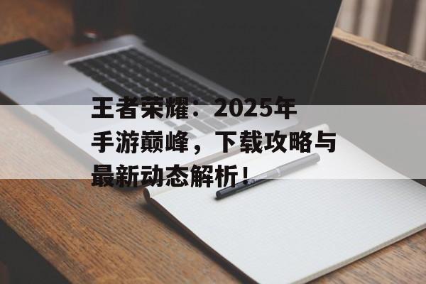王者荣耀：2025年手游巅峰，下载攻略与最新动态解析！