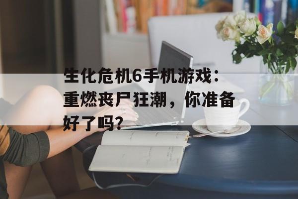 生化危机6手机游戏：重燃丧尸狂潮，你准备好了吗？