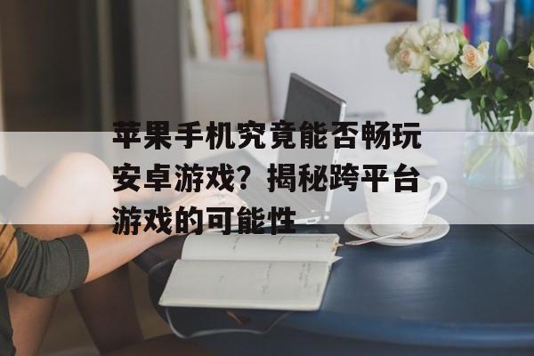 苹果手机究竟能否畅玩安卓游戏？揭秘跨平台游戏的可能性