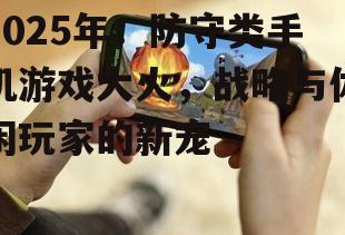 2025年：防守类手机游戏大火，战略与休闲玩家的新宠