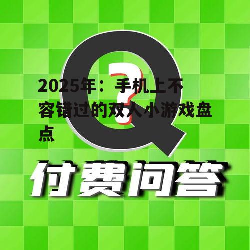 2025年:手机上不容错过的双人小游戏盘点