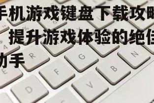 手机游戏键盘下载攻略：提升游戏体验的绝佳助手