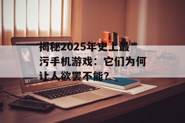 揭秘2025年史上最污手机游戏：它们为何让人欲罢不能？