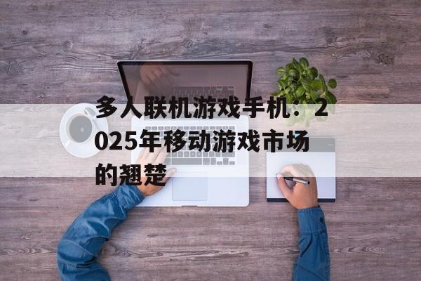 多人联机游戏手机：2025年移动游戏市场的翘楚