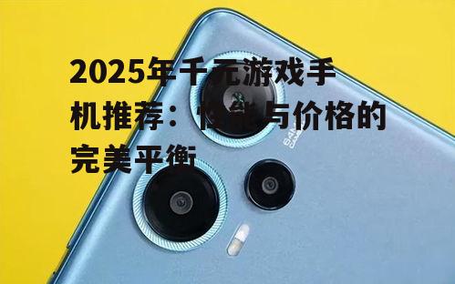 2025年千元游戏手机推荐：性能与价格的完美平衡