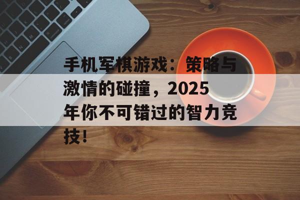 手机军棋游戏：策略与激情的碰撞，2025年你不可错过的智力竞技！