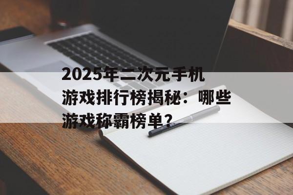 2025年二次元手机游戏排行榜揭秘：哪些游戏称霸榜单？