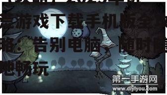 【攻略】2025年饥荒游戏下载手机版全攻略：告别电脑，随时随地畅玩