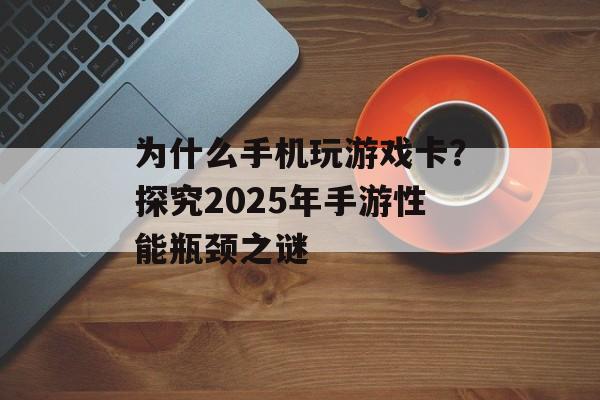 为什么手机玩游戏卡？探究2025年手游性能瓶颈之谜