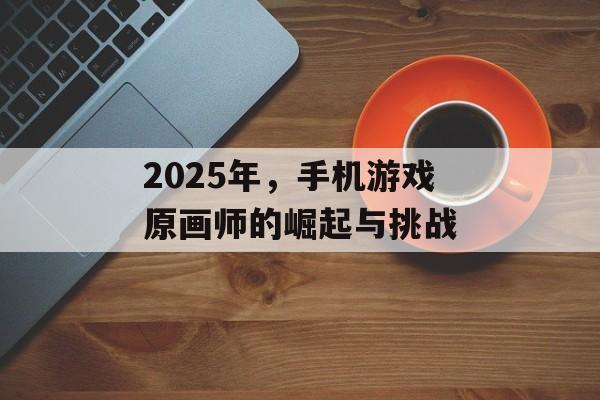 2025年，手机游戏原画师的崛起与挑战