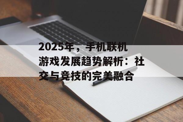 2025年，手机联机游戏发展趋势解析：社交与竞技的完美融合