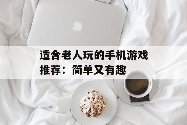 适合老人玩的手机游戏推荐：简单又有趣