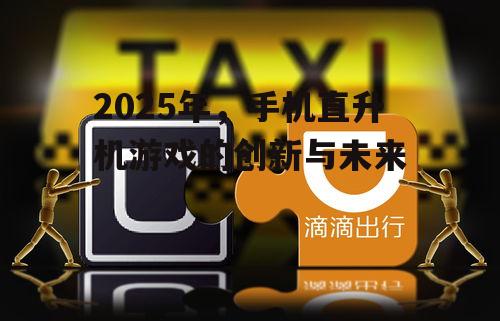 2025年,手机直升机游戏的创新与未来