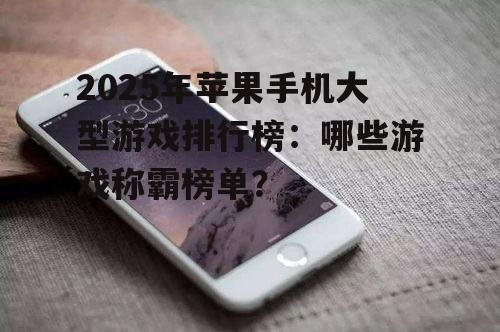 2025年苹果手机大型游戏排行榜：哪些游戏称霸榜单？
