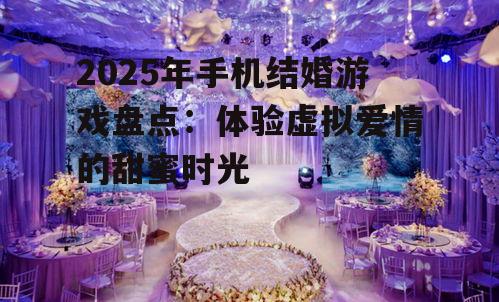 2025年手机结婚游戏盘点：体验虚拟爱情的甜蜜时光