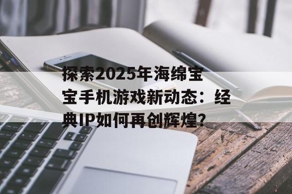 探索2025年海绵宝宝手机游戏新动态：经典IP如何再创辉煌？